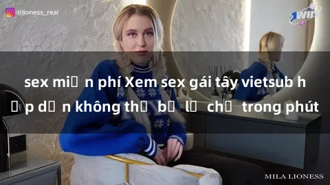sex miễn phí Xem sex gái tây vietsub hấp dẫn không thể bỏ lỡ chỉ trong phút