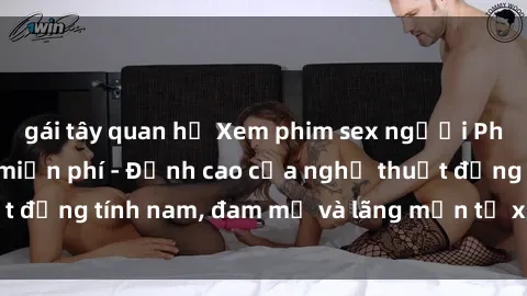gái tây quan hệ Xem phim sex người Pháp vietsub online miễn phí - Đỉnh cao của nghệ thuật đồng tính nam, đam mỹ và lãng mạn từ xứ sở hoa hồng!