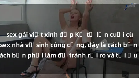 sex gái việt xinh đẹp Kể từ lần cuối cùng bạn thực hành sex nhà vệ sinh công cộng, đây là cách bạn phải làm để tránh rủi ro và tối ưu trải nghiệm.