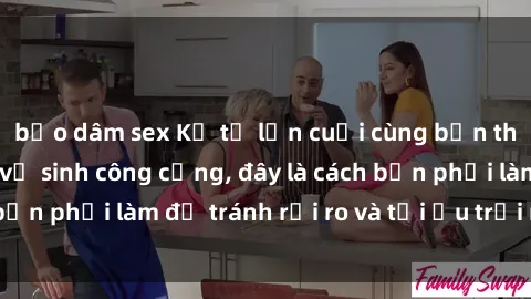 bạo dâm sex Kể từ lần cuối cùng bạn thực hành sex nhà vệ sinh công cộng, đây là cách bạn phải làm để tránh rủi ro và tối ưu trải nghiệm.