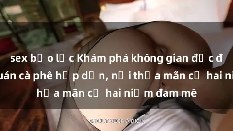 sex bạo lực Khám phá không gian độc đáo tại sex quán cà phê hấp dẫn, nơi thỏa mãn cả hai niềm đam mê