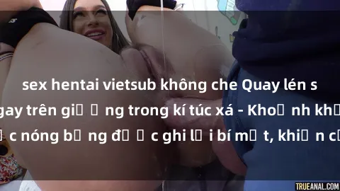 sex hentai vietsub không che Quay lén sinh viên làm tình ngay trên giường trong kí túc xá - Khoảnh khắc nóng bỏng được ghi lại bí mật, khiến cả trường học xôn xao.