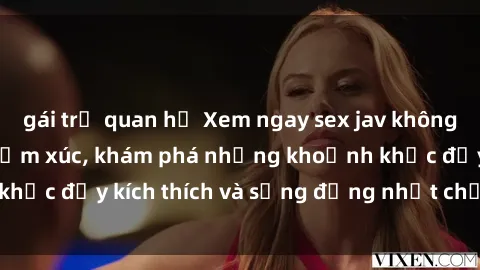 gái trẻ quan hệ Xem ngay sex jav không che để thỏa mãn cảm xúc, khám phá những khoảnh khắc đầy kích thích và sống động nhất chỉ trong click!