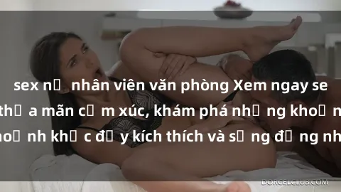 sex nữ nhân viên văn phòng Xem ngay sex jav không che để thỏa mãn cảm xúc, khám phá những khoảnh khắc đầy kích thích và sống động nhất chỉ trong click!