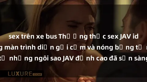 sex trên xe bus Thưởng thức sex JAV idol miễn phí: Những màn trình diễn gợi cảm và nóng bỏng từ những ngôi sao JAV đỉnh cao đã sẵn sàng để bạn khám phá.