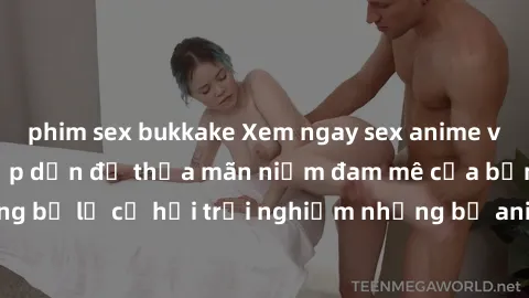 phim sex bukkake Xem ngay sex anime vietsub cực hot và hấp dẫn để thỏa mãn niềm đam mê của bạn! Đừng bỏ lỡ cơ hội trải nghiệm những bộ anime đỉnh cao chỉ có tại đây!