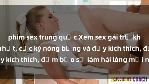 phim sex trung quốc Xem sex gái trẻ không che hấp dẫn nhất, cực kỳ nóng bỏng và đầy kích thích, đảm bảo sẽ làm hài lòng mọi người!
