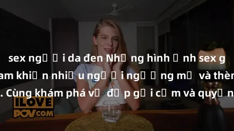 sex người da đen Những hình ảnh sex gái sinh viên Việt Nam khiến nhiều người ngưỡng mộ và thèm khát. Cùng khám phá vẻ đẹp gợi cảm và quyến rũ của những cô gái trẻ này.