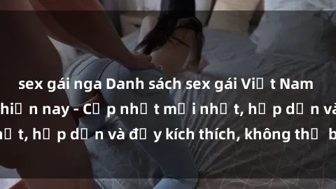 sex gái nga Danh sách sex gái Việt Nam sinh viên hot nhất hiện nay - Cập nhật mới nhất, hấp dẫn và đầy kích thích, không thể bỏ qua!