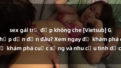 sex gái trẻ đẹp không che [Vietsub] Gái mại dâm châu Á hấp dẫn đến đâu? Xem ngay để khám phá cuộc sống và nhu cầu tình dục của họ!