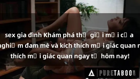 sex gia đình Khám phá thế giới mới của sex online: trải nghiệm đam mê và kích thích mọi giác quan ngay từ hôm nay!