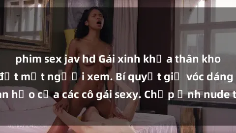 phim sex jav hd Gái xinh khỏa thân khoe dáng nóng bỏng đốt mắt người xem. Bí quyết giữ vóc dáng hoàn hảo của các cô gái sexy. Chụp ảnh nude tự tin không sợ lộ hàng.
