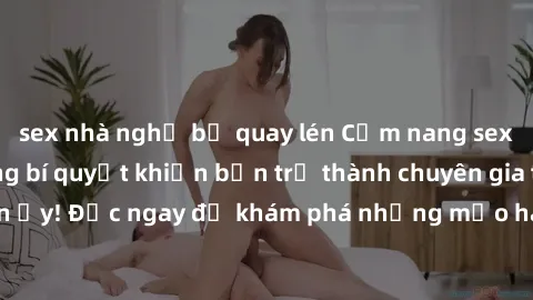sex nhà nghỉ bị quay lén Cẩm nang sex không che: Những bí quyết khiến bạn trở thành chuyên gia trong chuyện ấy! Đọc ngay để khám phá những mẹo hay và bí quyết tình dục không che.