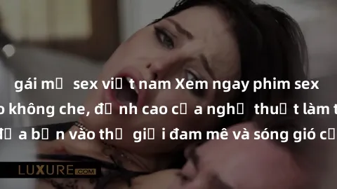 gái mỹ sex việt nam Xem ngay phim sex HD chất lượng cao không che, đỉnh cao của nghệ thuật làm tình, đưa bạn vào thế giới đam mê và sóng gió của tình yêu không giới hạn.