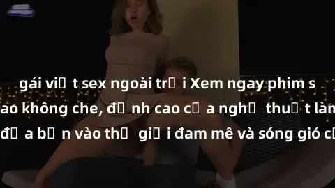 gái việt sex ngoài trời Xem ngay phim sex HD chất lượng cao không che, đỉnh cao của nghệ thuật làm tình, đưa bạn vào thế giới đam mê và sóng gió của tình yêu không giới hạn.