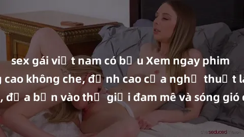 sex gái việt nam có bầu Xem ngay phim sex HD chất lượng cao không che, đỉnh cao của nghệ thuật làm tình, đưa bạn vào thế giới đam mê và sóng gió của tình yêu không giới hạn.