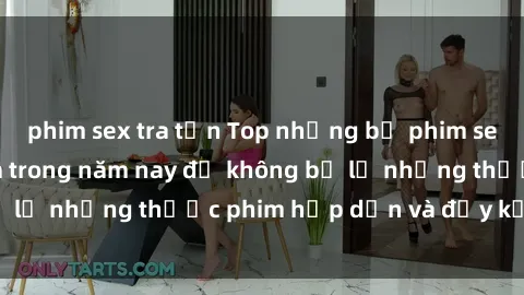 phim sex tra tấn Top những bộ phim sex hay nhất nên xem trong năm nay để không bỏ lỡ những thước phim hấp dẫn và đầy kịch tính.