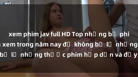 xem phim jav full HD Top những bộ phim sex hay nhất nên xem trong năm nay để không bỏ lỡ những thước phim hấp dẫn và đầy kịch tính.