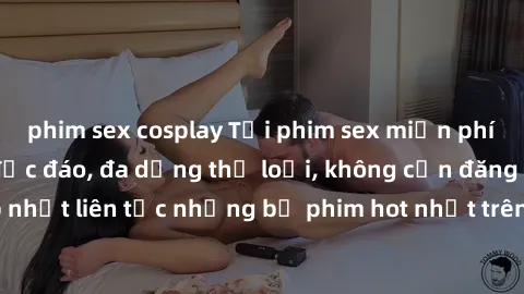 phim sex cosplay Tải phim sex miễn phí chất lượng cao độc đáo, đa dạng thể loại, không cần đăng ký tài khoản. Cập nhật liên tục những bộ phim hot nhất trên thị trường. Sự lựa chọn hàng đầu cho người y