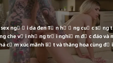 sex người da đen Tận hưởng cuộc sống tình dục online không che với những trải nghiệm độc đáo và mới lạ. Khám phá cảm xúc mãnh liệt và thăng hoa cùng đối tác tại các trang web chuyên nghiệp.
