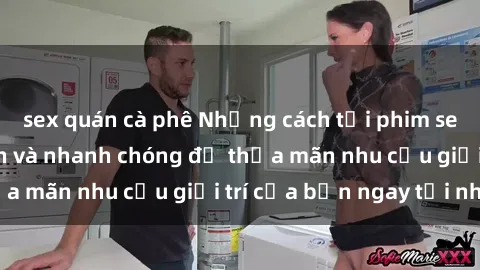 sex quán cà phê Những cách tải phim sex về máy đơn giản và nhanh chóng để thỏa mãn nhu cầu giải trí của bạn ngay tại nhà