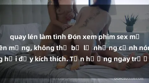 quay lén làm tình Đón xem phim sex mới nhất đang hot trên mạng, không thể bỏ lỡ những cảnh nóng hổi đầy kích thích. Tận hưởng ngay trước khi bị xoá chóng mặt!