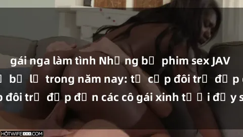 gái nga làm tình Những bộ phim sex JAV hot nhất không thể bỏ lỡ trong năm nay: từ cặp đôi trẻ đẹp đến các cô gái xinh tươi đầy sức hút.