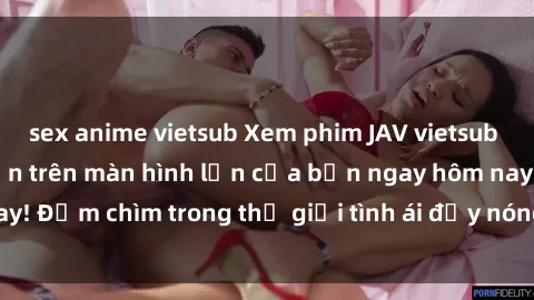 sex anime vietsub Xem phim JAV vietsub mới nhất và hấp dẫn trên màn hình lớn của bạn ngay hôm nay! Đắm chìm trong thế giới tình ái đầy nóng bỏng và kích thích.