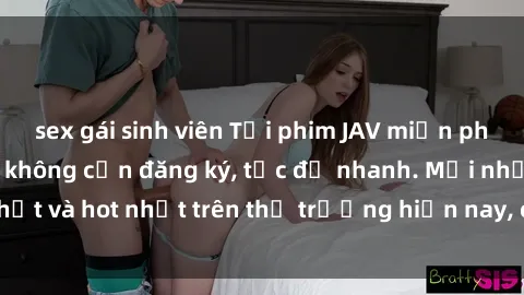 sex gái sinh viên Tải phim JAV miễn phí chất lượng cao, không cần đăng ký, tốc độ nhanh. Mới nhất và hot nhất trên thị trường hiện nay, cập nhật hàng ngày.