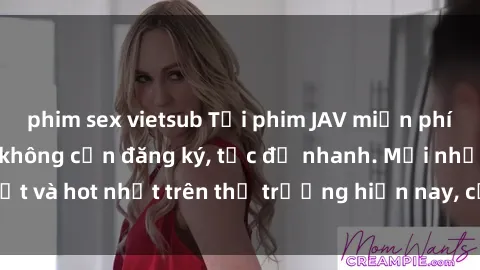 phim sex vietsub Tải phim JAV miễn phí chất lượng cao, không cần đăng ký, tốc độ nhanh. Mới nhất và hot nhất trên thị trường hiện nay, cập nhật hàng ngày.