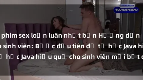 phim sex loạn luân nhật bản Hướng dẫn cách học Java cho sinh viên: Bước đầu tiên để tự học Java hiệu quả cho sinh viên mới bắt đầu là gì?
