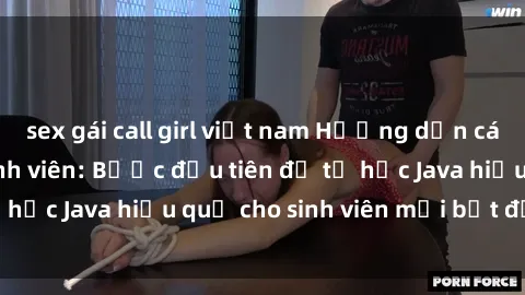 sex gái call girl việt nam Hướng dẫn cách học Java cho sinh viên: Bước đầu tiên để tự học Java hiệu quả cho sinh viên mới bắt đầu là gì?