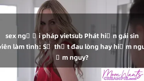 sex người pháp vietsub Phát hiện gái sinh viên làm tình: Sự thật đau lòng hay hiểm nguy?