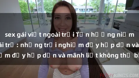 sex gái việt ngoài trời Tận hưởng niềm vui của sex với gái trẻ: những trải nghiệm đầy hấp dẫn và mãnh liệt không thể bỏ lỡ