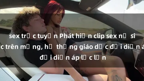 sex trực tuyến Phát hiện clip sex nữ sinh gây sốc trên mạng, hệ thống giáo dục đối diện áp lực lớn