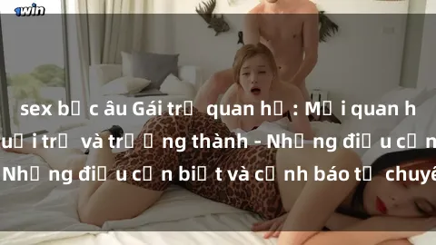 sex bắc âu Gái trẻ quan hệ: Mối quan hệ khác biệt giữa tuổi trẻ và trưởng thành - Những điều cần biết và cảnh báo từ chuyên gia