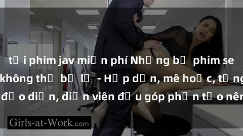 tải phim jav miễn phí Những bộ phim sex gái già đỉnh cao không thể bỏ lỡ - Hấp dẫn, mê hoặc, từng đạo diễn, diễn viên đều góp phần tạo nên sự hấp dẫn, kích thích.