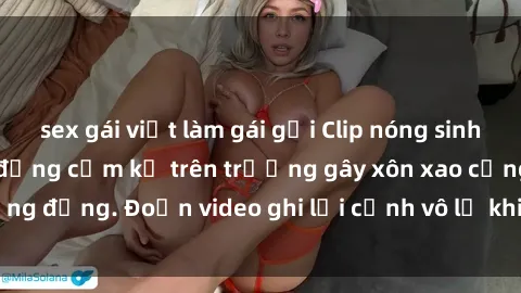 sex gái việt làm gái gọi Clip nóng sinh viên gây sốc: Hành động cấm kỵ trên trường gây xôn xao cộng đồng. Đoạn video ghi lại cảnh vô lễ khiến dư luận bức xúc.