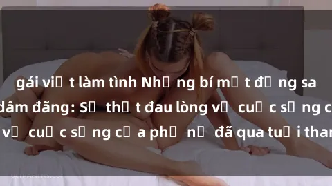 gái việt làm tình Những bí mật đằng sau vẻ ngoài gái già dâm đãng: Sự thật đau lòng về cuộc sống của phụ nữ đã qua tuổi thanh xuân