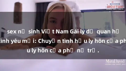 sex nữ sinh Việt Nam Gái ly dị quan hệ tìm kiếm tình yêu mới: Chuyện tình hậu ly hôn của phụ nữ trẻ.