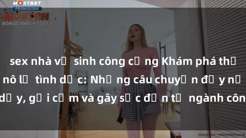 sex nhà vệ sinh công cộng Khám phá thế giới của phim sex nô lệ tình dục: Những câu chuyện đầy nổi dậy, gợi cảm và gây sốc đến từ ngành công nghiệp giải trí đen tối