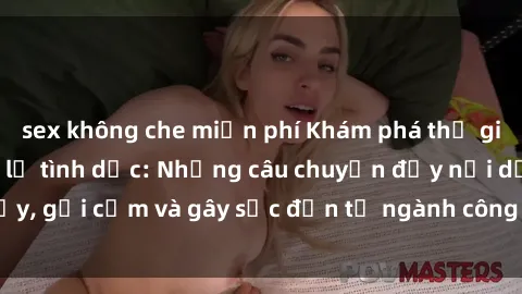 sex không che miễn phí Khám phá thế giới của phim sex nô lệ tình dục: Những câu chuyện đầy nổi dậy, gợi cảm và gây sốc đến từ ngành công nghiệp giải trí đen tối