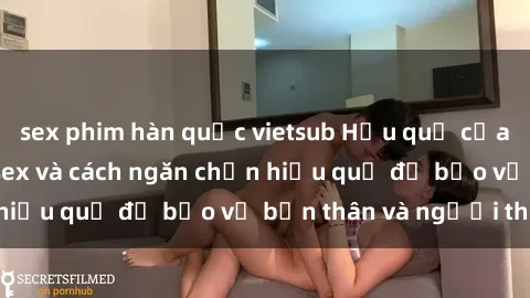 sex phim hàn quốc vietsub Hậu quả của hành vi bạo dâm sex và cách ngăn chặn hiệu quả để bảo vệ bản thân và người thân