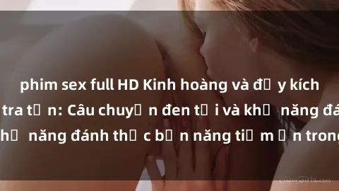 phim sex full HD Kinh hoàng và đầy kích thích với phim sex tra tấn: Câu chuyện đen tối và khả năng đánh thức bản năng tiềm ẩn trong con người