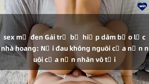 sex mỹ đen Gái trẻ bị hiếp dâm bạo lực trong căn nhà hoang: Nỗi đau không nguôi của nạn nhân vô tội