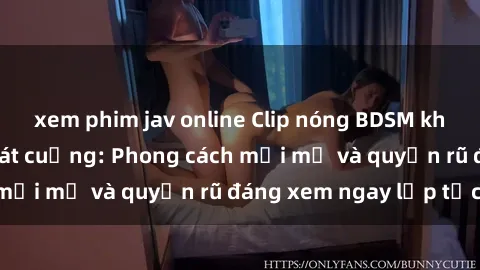 xem phim jav online Clip nóng BDSM khiến người xem phát cuồng: Phong cách mới mẻ và quyến rũ đáng xem ngay lập tức!