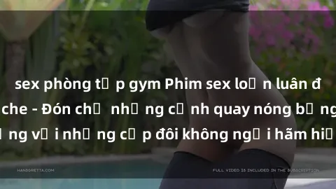 sex phòng tập gym Phim sex loạn luân đầy kích thích không che - Đón chờ những cảnh quay nóng bỏng với những cặp đôi không ngại hãm hiếp gia đình trong lòng