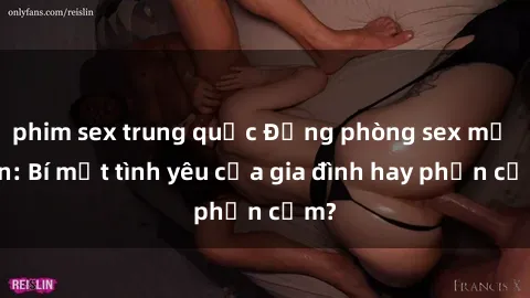 phim sex trung quốc Động phòng sex mẹ con: Bí mật tình yêu của gia đình hay phản cảm?