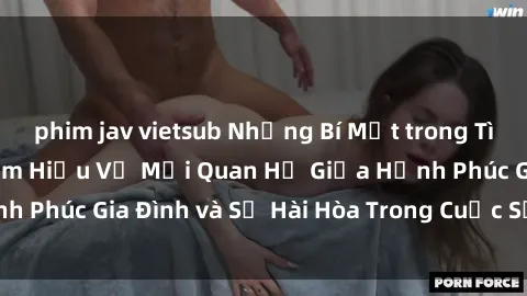phim jav vietsub Những Bí Mật trong Tình Dục Gia Đình: Tìm Hiểu Về Mối Quan Hệ Giữa Hạnh Phúc Gia Đình và Sự Hài Hòa Trong Cuộc Sống Tình Dục