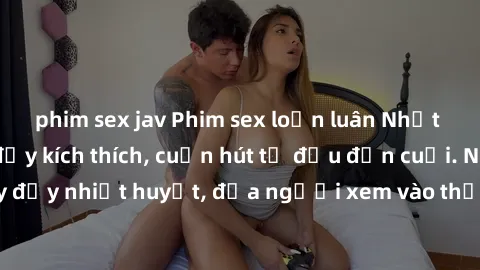 phim sex jav Phim sex loạn luân Nhật Bản: Hành động đầy kích thích, cuốn hút từ đầu đến cuối. Những cảnh quay đầy nhiệt huyết, đưa người xem vào thế giới độc đáo của tình thân. Đừng bỏ lỡ!
